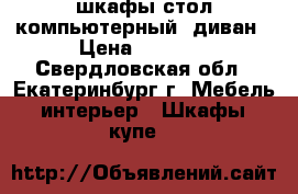 шкафы стол компьютерный  диван › Цена ­ 5 000 - Свердловская обл., Екатеринбург г. Мебель, интерьер » Шкафы, купе   